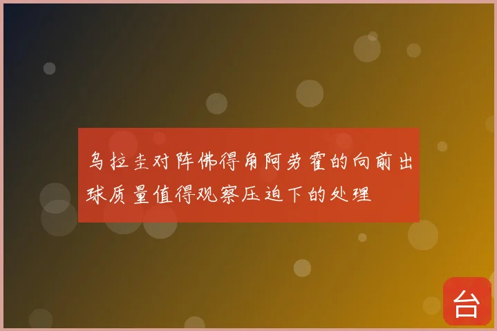 乌拉圭对阵佛得角阿劳霍的向前出球质量值得观察压迫下的处理