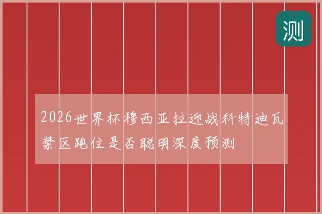 2026世界杯穆西亚拉迎战科特迪瓦禁区跑位是否聪明深度预测
