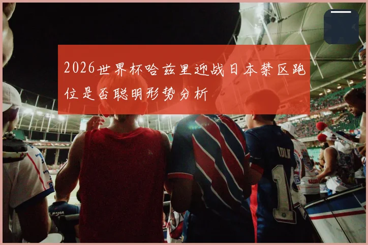 2026世界杯哈兹里迎战日本禁区跑位是否聪明形势分析