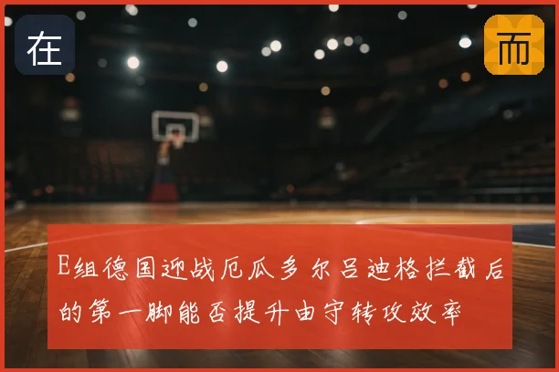 E组德国迎战厄瓜多尔吕迪格拦截后的第一脚能否提升由守转攻效率