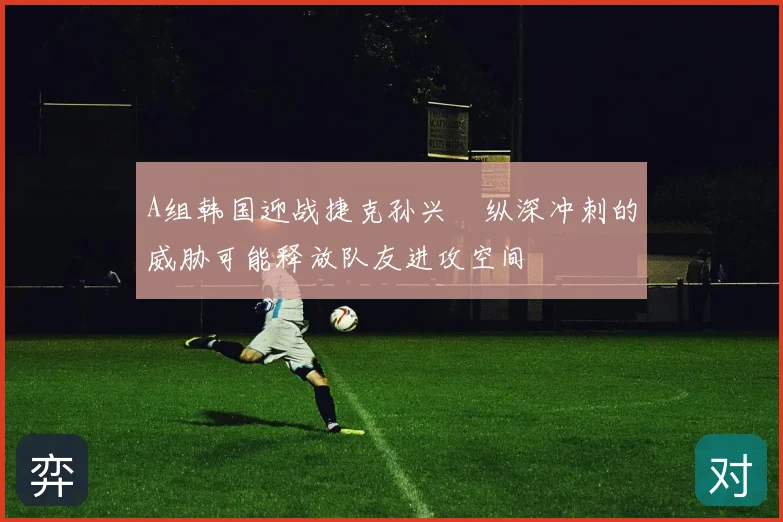 A组韩国迎战捷克孙兴慜纵深冲刺的威胁可能释放队友进攻空间