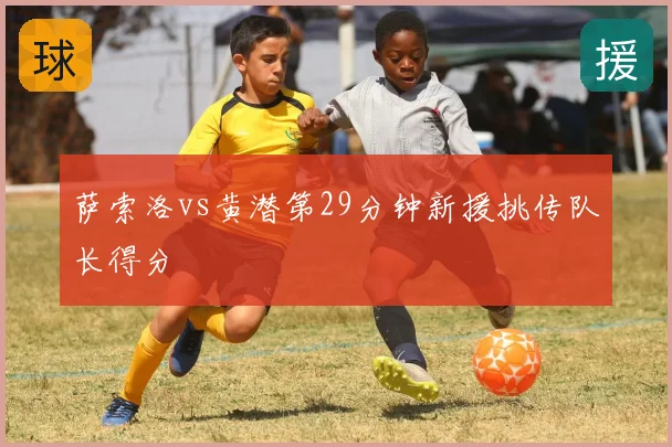 萨索洛vs黄潜第29分钟新援挑传队长得分