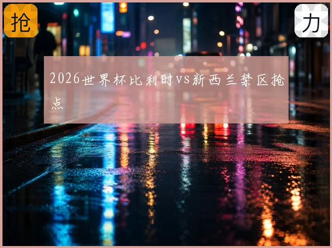 2026世界杯比利时vs新西兰禁区抢点