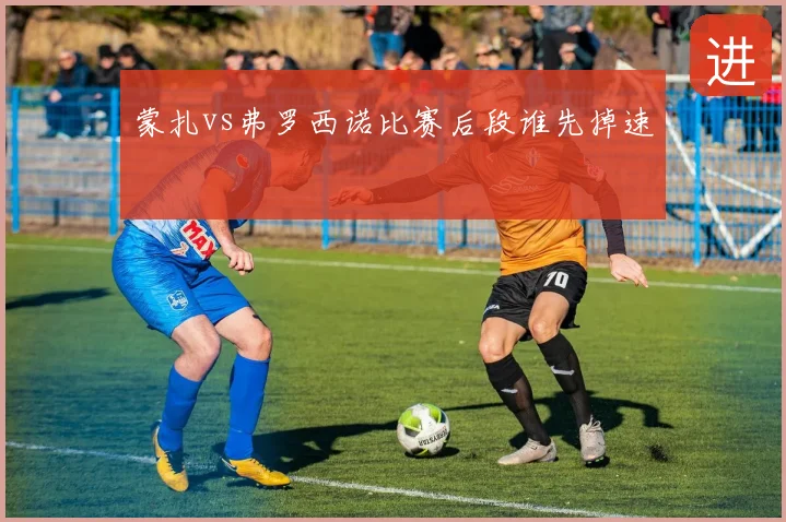 蒙扎vs弗罗西诺比赛后段谁先掉速