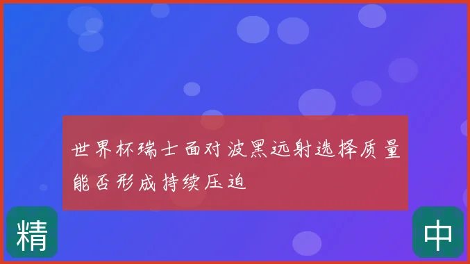 世界杯瑞士面对波黑远射选择质量能否形成持续压迫