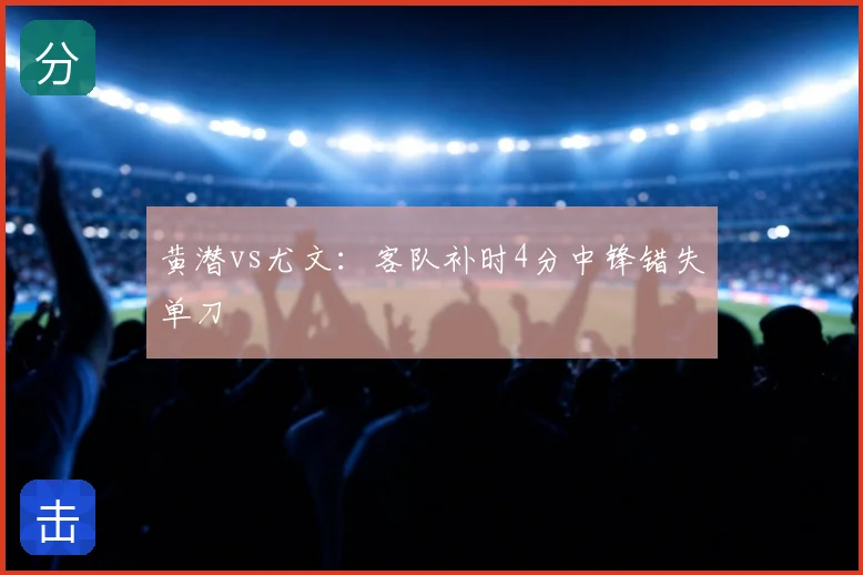黄潜vs尤文:客队补时4分中锋错失单刀