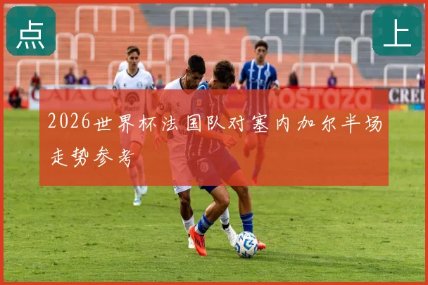2026世界杯法国队对塞内加尔半场走势参考